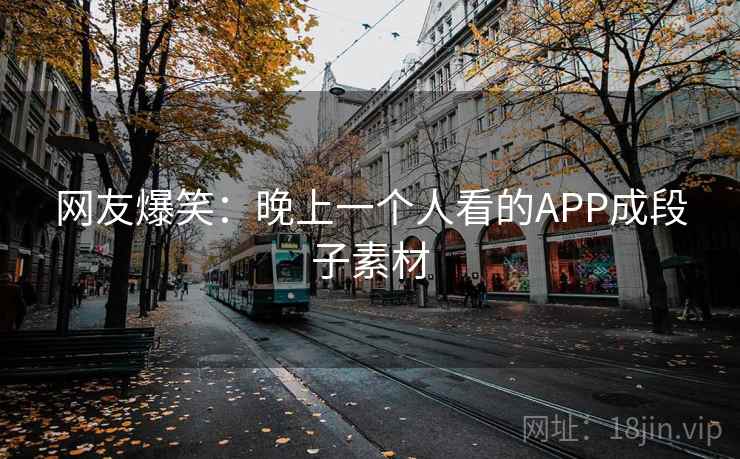 网友爆笑：晚上一个人看的APP成段子素材