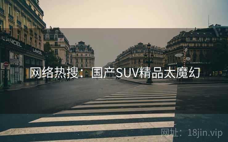 网络热搜：国产SUV精品太魔幻