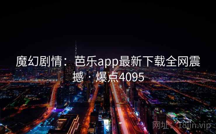 魔幻剧情：芭乐app最新下载全网震撼 · 爆点4095