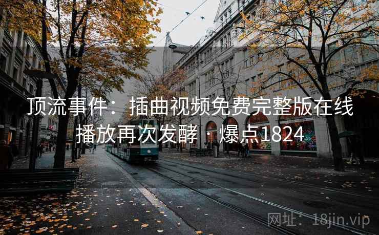 顶流事件：插曲视频免费完整版在线播放再次发酵 · 爆点1824