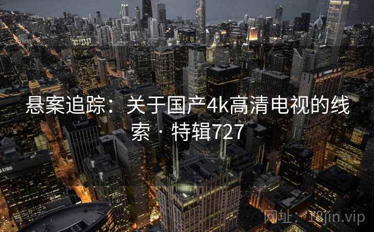 悬案追踪：关于国产4k高清电视的线索 · 特辑727