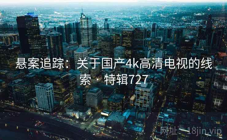悬案追踪：关于国产4k高清电视的线索 · 特辑727