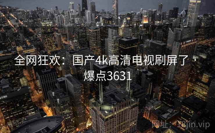 全网狂欢：国产4k高清电视刷屏了 · 爆点3631