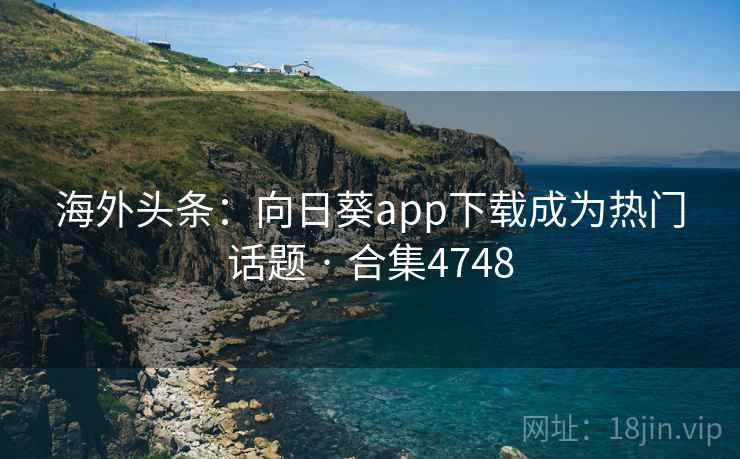 海外头条:向日葵app下载成为热门话题 · 合集4748 海外头条:向日葵app下载成为热门话题 · 合集4748