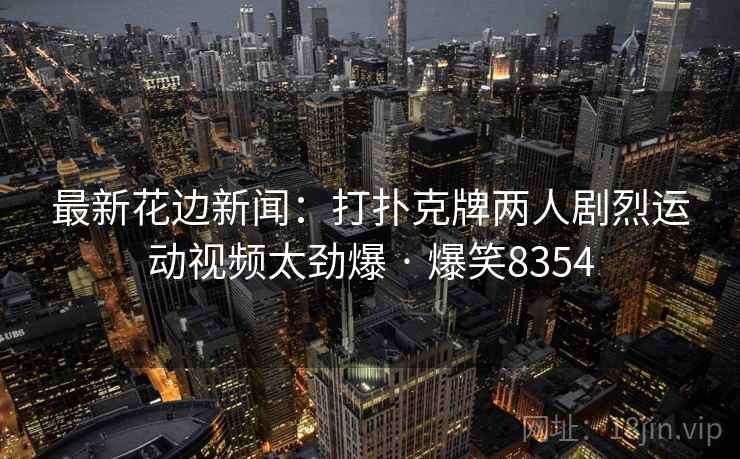 最新花边新闻:打扑克牌两人剧烈运动视频太劲爆 · 爆笑8354 最新花边新闻:打扑克牌两人剧烈运动视频太劲爆 · 爆笑8354
