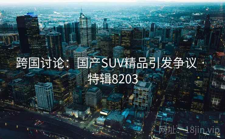 跨国讨论：国产SUV精品引发争议 · 特辑8203