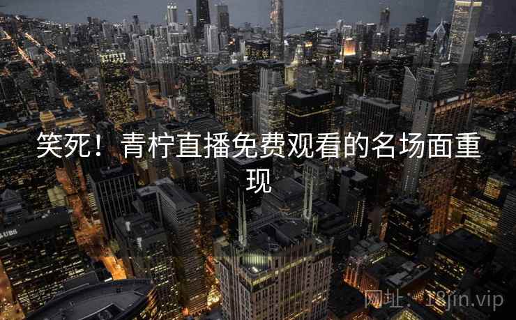 笑死！青柠直播免费观看的名场面重现