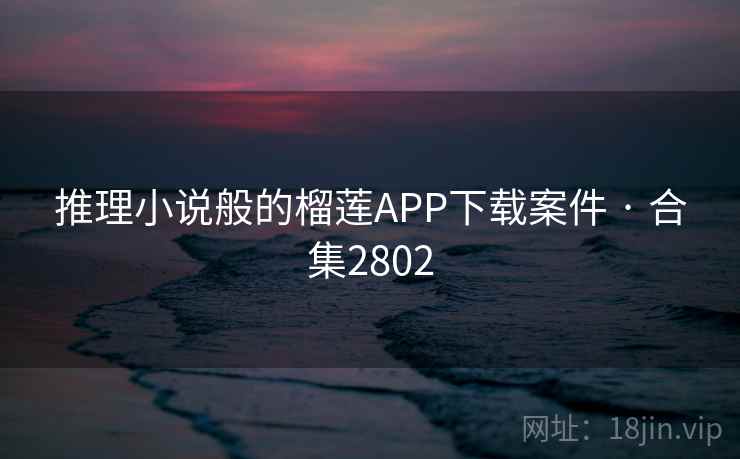 推理小说般的榴莲APP下载案件 · 合集2802