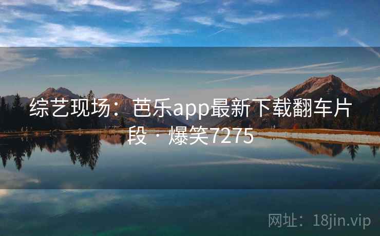 综艺现场:芭乐app最新下载翻车片段 · 爆笑7275 综艺现场:芭乐app最新下载翻车片段 · 爆笑7275