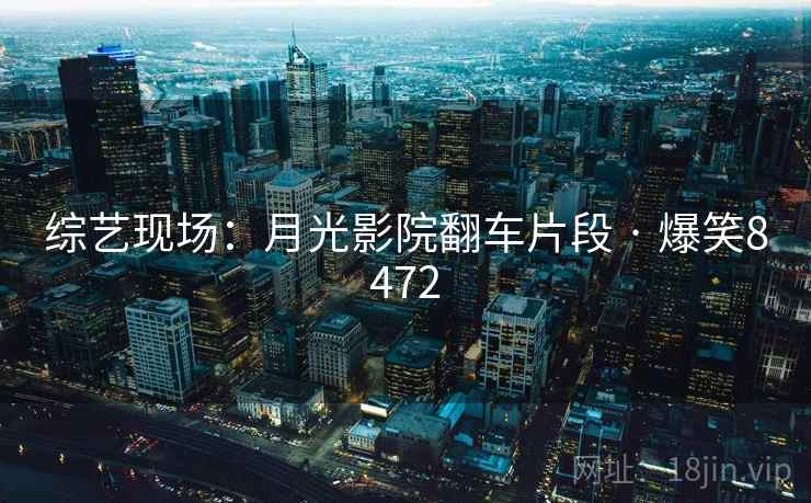 综艺现场:月光影院翻车片段 · 爆笑8472 综艺现场:月光影院翻车片段 · 爆笑8472