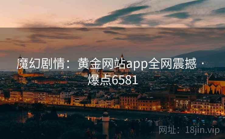 魔幻剧情：黄金网站app全网震撼 · 爆点6581