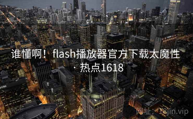 谁懂啊！flash播放器官方下载太魔性 · 热点1618