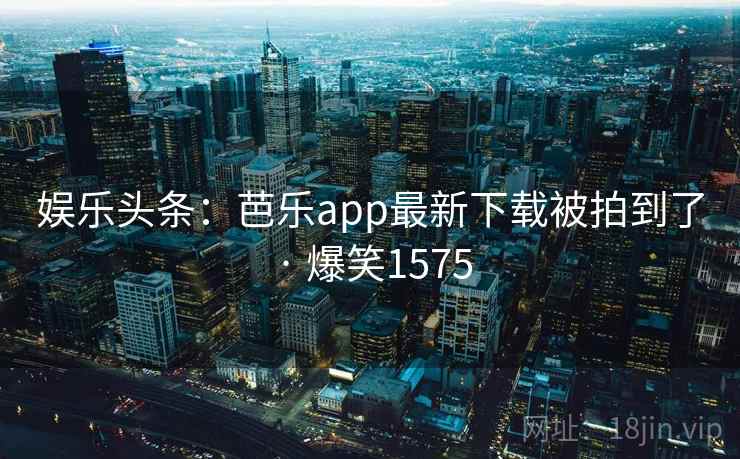 娱乐头条：芭乐app最新下载被拍到了 · 爆笑1575