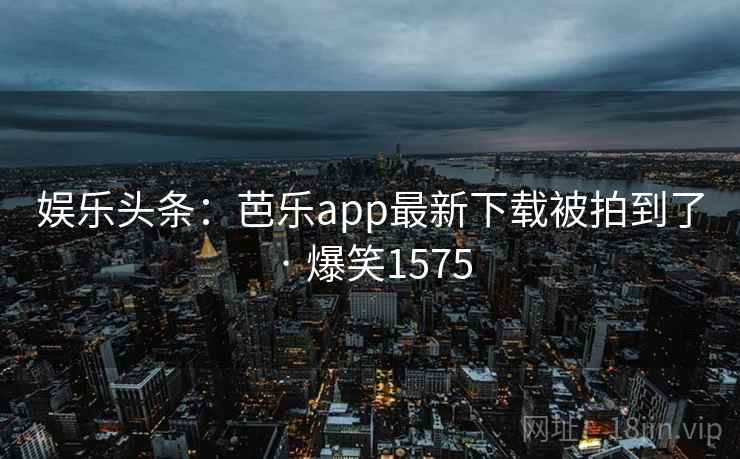 娱乐头条：芭乐app最新下载被拍到了 · 爆笑1575