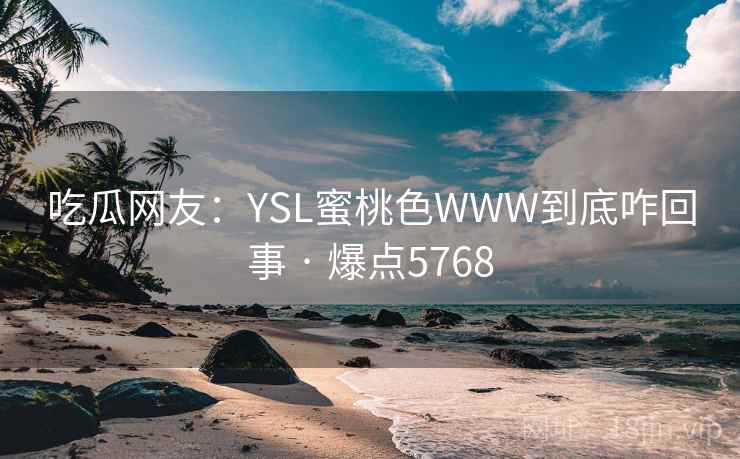 吃瓜网友:YSL蜜桃色WWW到底咋回事 · 爆点5768 吃瓜网友:YSL蜜桃色WWW到底咋回事 · 爆点5768