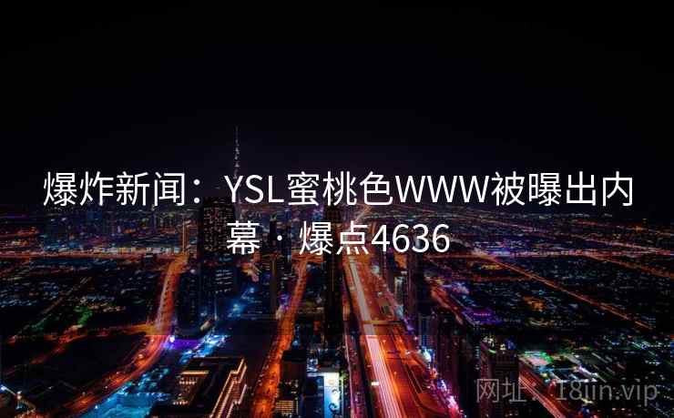 爆炸新闻：YSL蜜桃色WWW被曝出内幕 · 爆点4636