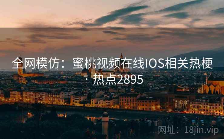 全网模仿：蜜桃视频在线IOS相关热梗 · 热点2895