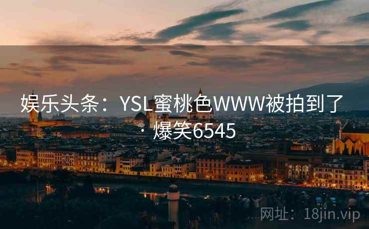 娱乐头条：YSL蜜桃色WWW被拍到了 · 爆笑6545