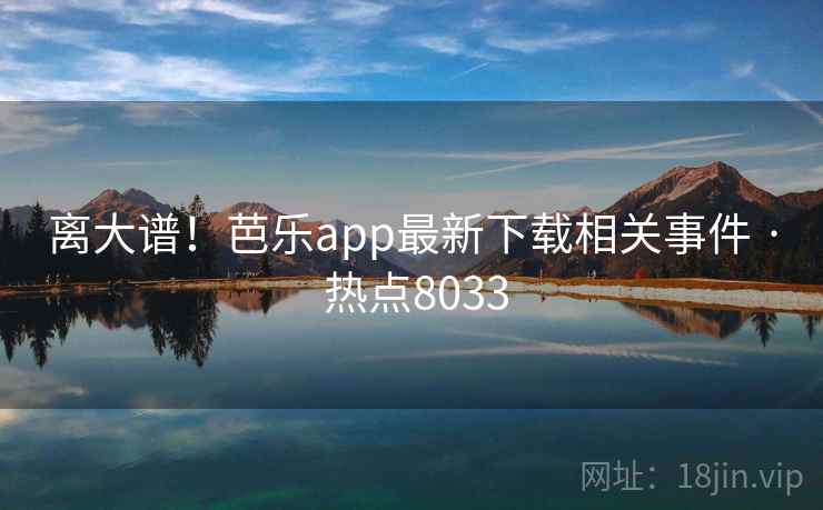 离大谱！芭乐app最新下载相关事件 · 热点8033