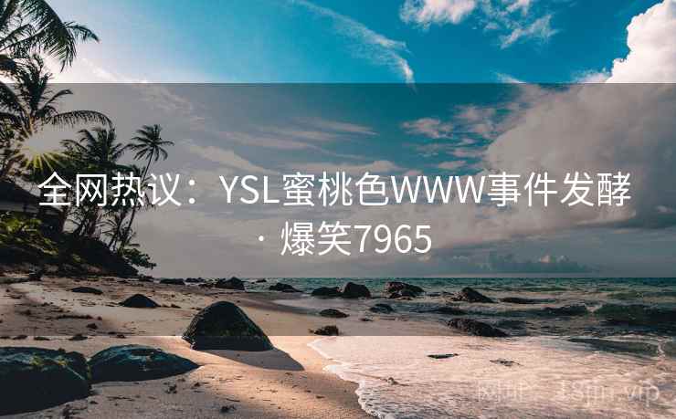 全网热议:YSL蜜桃色WWW事件发酵 · 爆笑7965 全网热议:YSL蜜桃色WWW事件发酵 · 爆笑7965