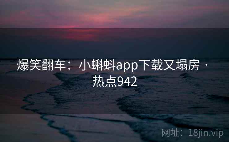 爆笑翻车：小蝌蚪app下载又塌房 · 热点942
