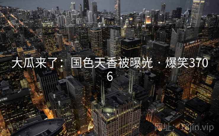 大瓜来了：国色天香被曝光 · 爆笑3706